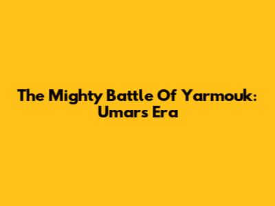 The Mighty Battle Of Yarmouk: Umar's Era