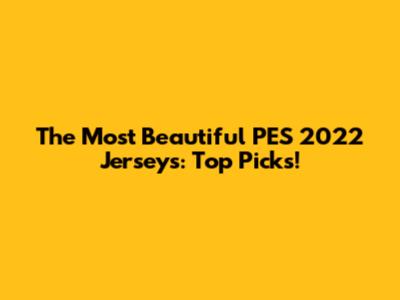 The Most Beautiful PES 2022 Jerseys: Top Picks!