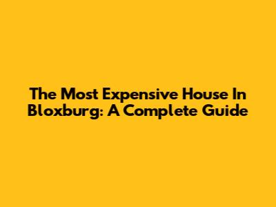 The Most Expensive House In Bloxburg: A Complete Guide