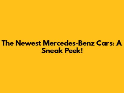 The Newest Mercedes-Benz Cars: A Sneak Peek!