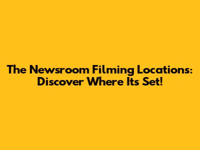 The Newsroom Filming Locations: Discover Where It's Set!