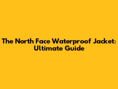 The North Face Waterproof Jacket: Ultimate Guide