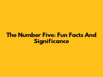 The Number Five: Fun Facts And Significance
