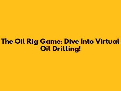 The Oil Rig Game: Dive Into Virtual Oil Drilling!