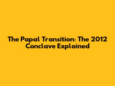 The Papal Transition: The 2012 Conclave Explained