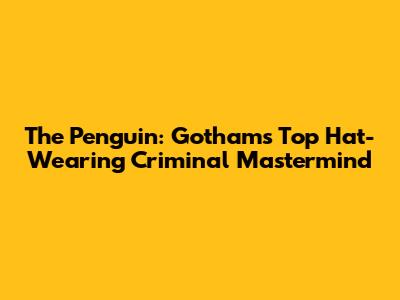 The Penguin: Gotham's Top Hat-Wearing Criminal Mastermind