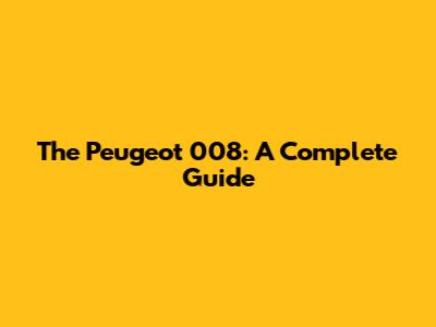 The Peugeot 008: A Complete Guide