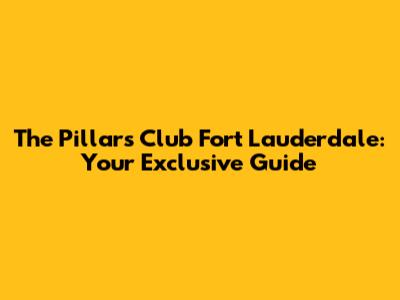 The Pillars Club Fort Lauderdale: Your Exclusive Guide