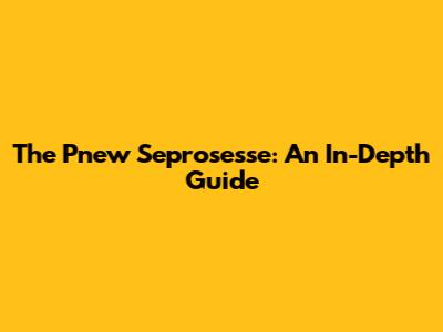 The Pnew Seprosesse: An In-Depth Guide