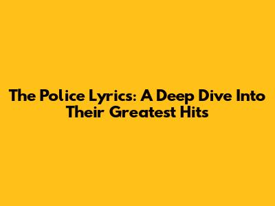The Police Lyrics: A Deep Dive Into Their Greatest Hits
