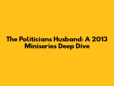 The Politician's Husband: A 2013 Miniseries Deep Dive