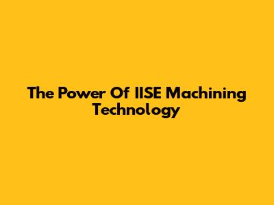 The Power Of IISE Machining Technology