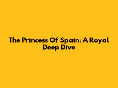 The Princess Of Spain: A Royal Deep Dive