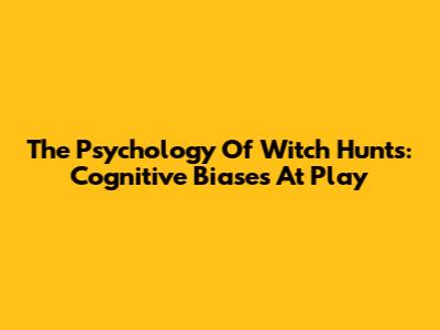 The Psychology Of Witch Hunts: Cognitive Biases At Play