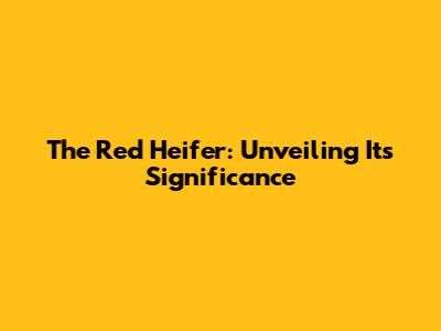 The Red Heifer: Unveiling Its Significance