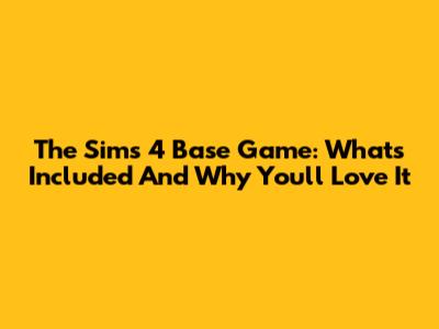 The Sims 4 Base Game: What's Included And Why You'll Love It