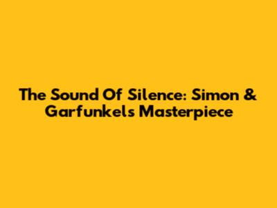 The Sound Of Silence: Simon & Garfunkel's Masterpiece