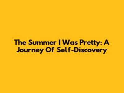 The Summer I Was Pretty: A Journey Of Self-Discovery
