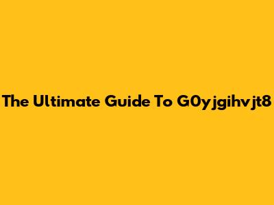 The Ultimate Guide To G0yjgihvjt8