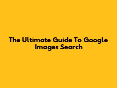 The Ultimate Guide To Google Images Search
