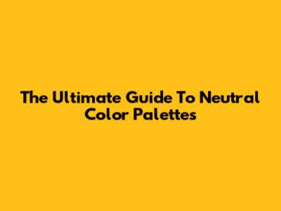 The Ultimate Guide To Neutral Color Palettes