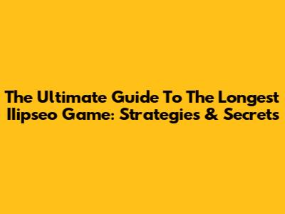 The Ultimate Guide To The Longest IIipseo Game: Strategies & Secrets