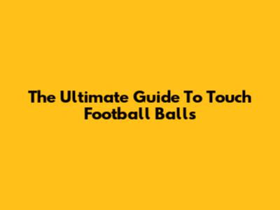 The Ultimate Guide To Touch Football Balls