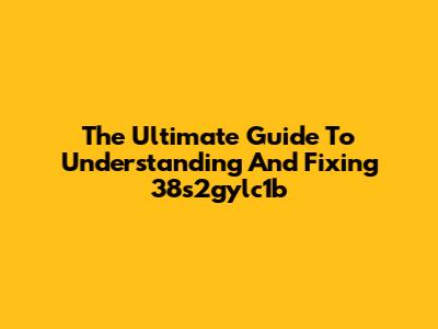 The Ultimate Guide To Understanding And Fixing 38s2gylc1b