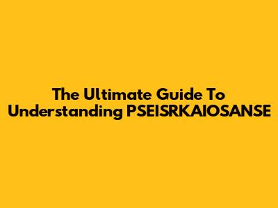 The Ultimate Guide To Understanding PSEISRKAIOSANSE