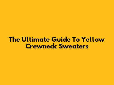 The Ultimate Guide To Yellow Crewneck Sweaters