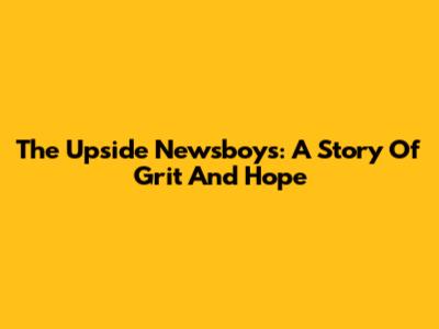 The Upside Newsboys: A Story Of Grit And Hope