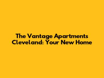 The Vantage Apartments Cleveland: Your New Home