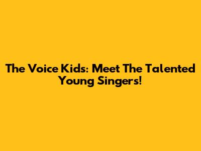 The Voice Kids: Meet The Talented Young Singers!
