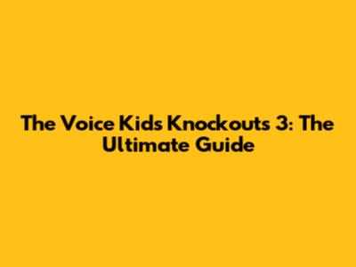 The Voice Kids Knockouts 3: The Ultimate Guide