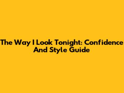 The Way I Look Tonight: Confidence And Style Guide