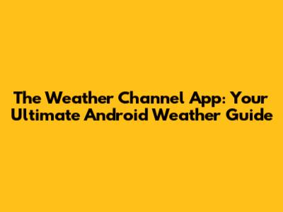 The Weather Channel App: Your Ultimate Android Weather Guide