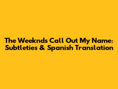 The Weeknd's 'Call Out My Name': Subtleties & Spanish Translation