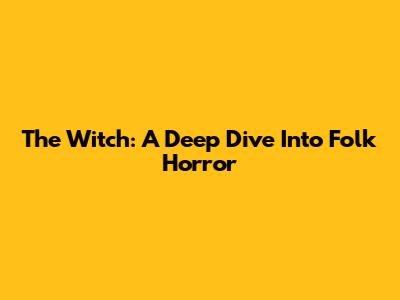 The Witch: A Deep Dive Into Folk Horror