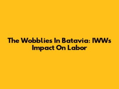 The Wobblies In Batavia: IWW's Impact On Labor