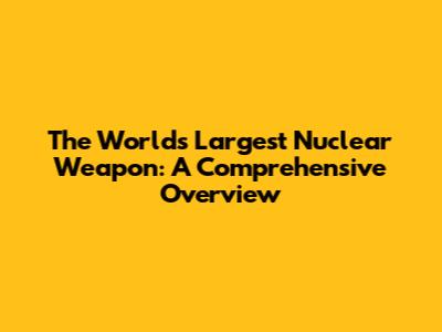 The World's Largest Nuclear Weapon: A Comprehensive Overview
