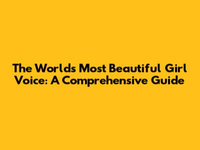 The World's Most Beautiful Girl Voice: A Comprehensive Guide