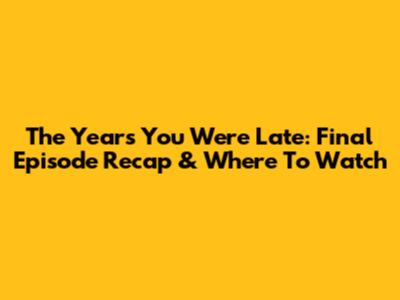 The Years You Were Late: Final Episode Recap & Where To Watch