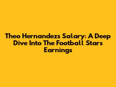 Theo Hernandez's Salary: A Deep Dive Into The Football Star's Earnings