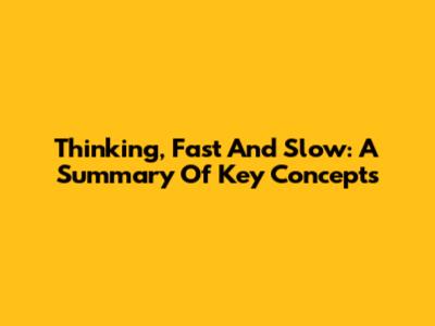 Thinking, Fast And Slow: A Summary Of Key Concepts
