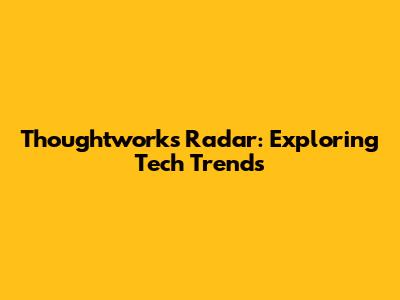 Thoughtworks Radar: Exploring Tech Trends