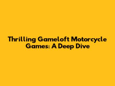 Thrilling Gameloft Motorcycle Games: A Deep Dive
