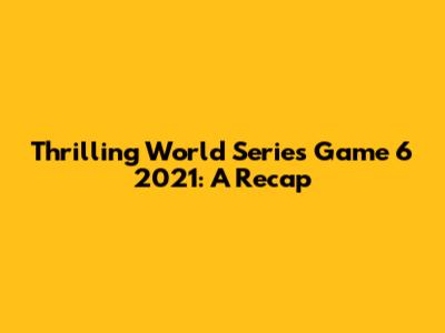 Thrilling World Series Game 6 2021: A Recap