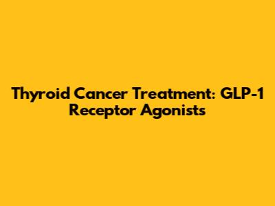 Thyroid Cancer Treatment: GLP-1 Receptor Agonists