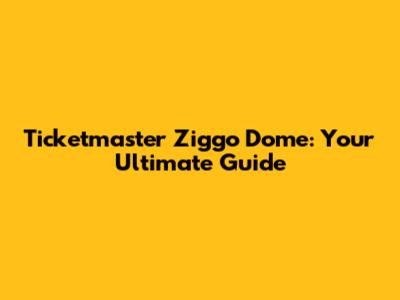 Ticketmaster Ziggo Dome: Your Ultimate Guide