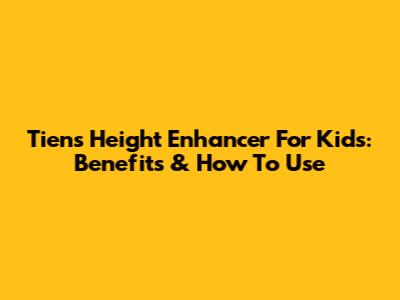 Tiens Height Enhancer For Kids: Benefits & How To Use